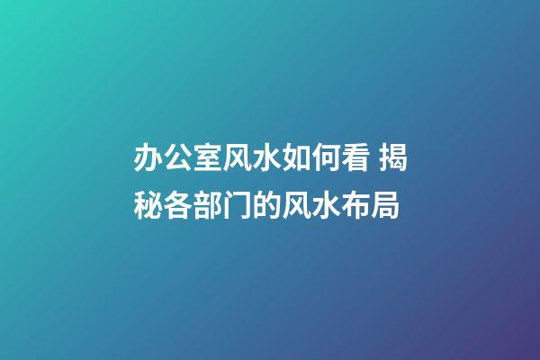 办公室风水如何看 揭秘各部门的风水布局